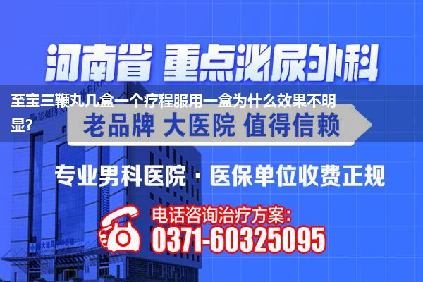 至宝三鞭丸几盒一个疗程服用一盒为什么效果不明显?